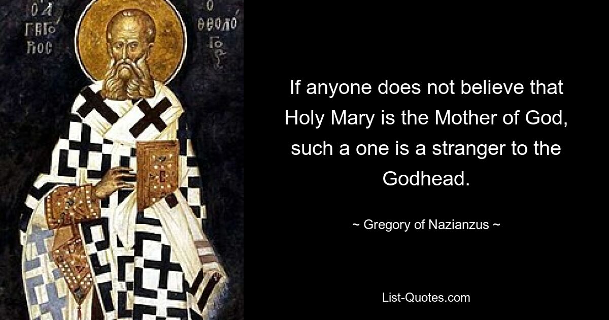 If anyone does not believe that Holy Mary is the Mother of God, such a one is a stranger to the Godhead. — © Gregory of Nazianzus