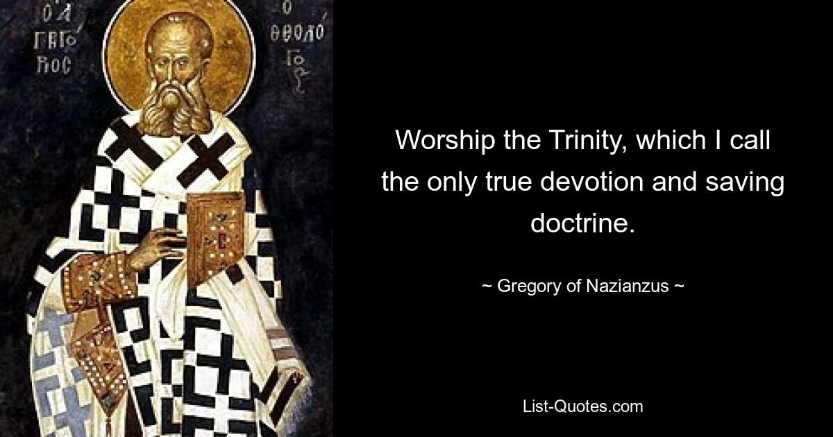 Worship the Trinity, which I call the only true devotion and saving doctrine. — © Gregory of Nazianzus