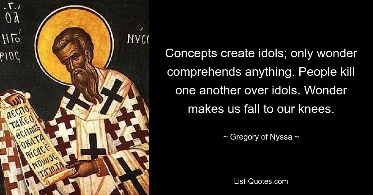 Concepts create idols; only wonder comprehends anything. People kill one another over idols. Wonder makes us fall to our knees. — © Gregory of Nyssa