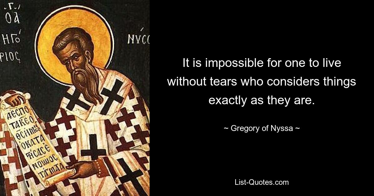 It is impossible for one to live without tears who considers things exactly as they are. — © Gregory of Nyssa