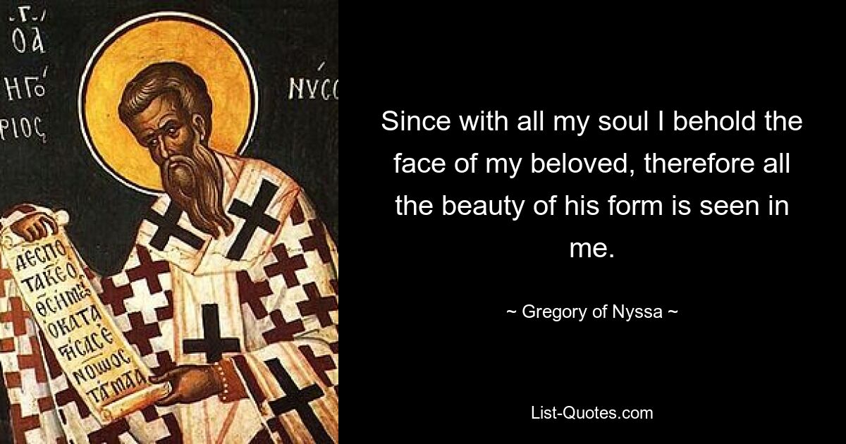 Since with all my soul I behold the face of my beloved, therefore all the beauty of his form is seen in me. — © Gregory of Nyssa