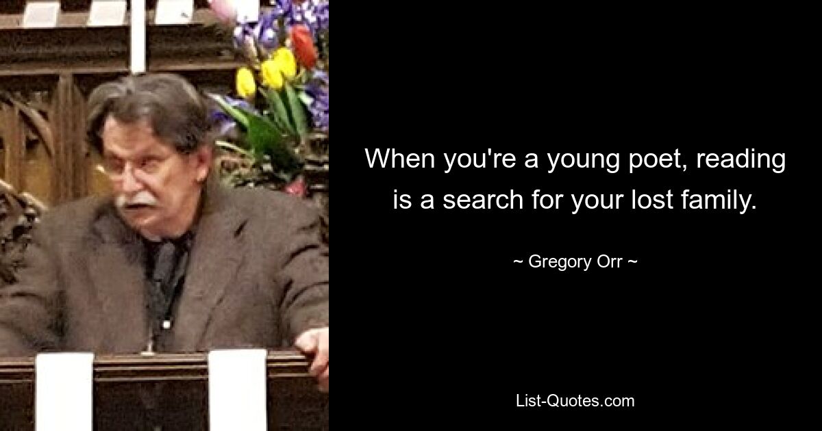 When you're a young poet, reading is a search for your lost family. — © Gregory Orr