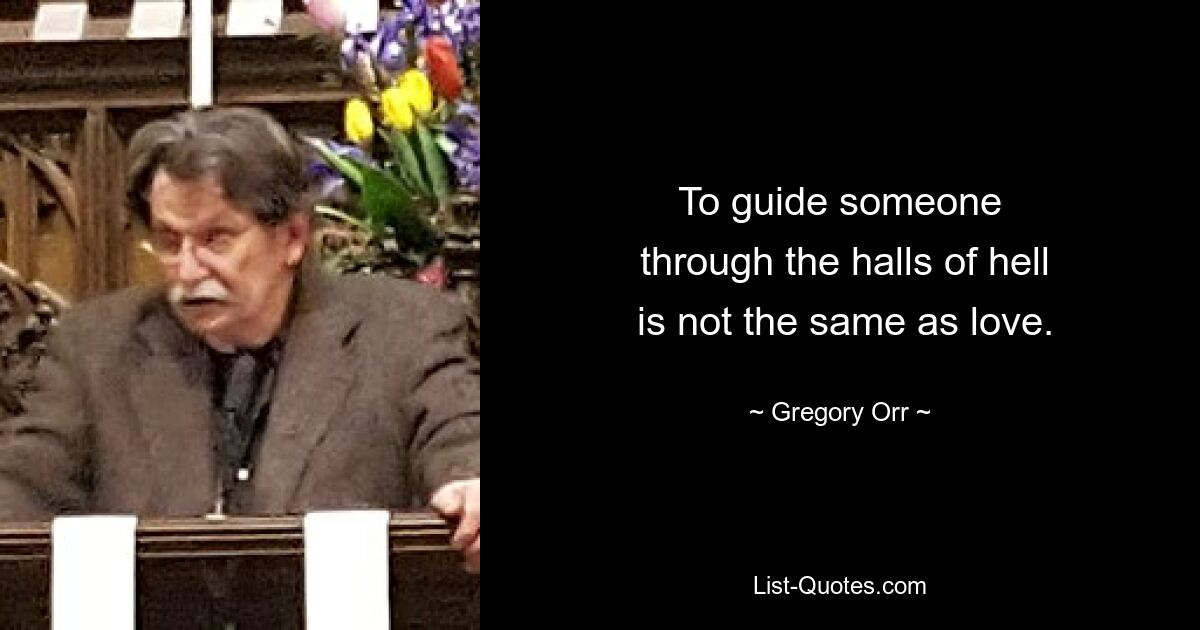 To guide someone
 through the halls of hell
 is not the same as love. — © Gregory Orr