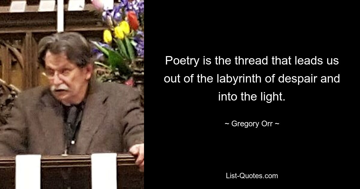 Poetry is the thread that leads us out of the labyrinth of despair and into the light. — © Gregory Orr