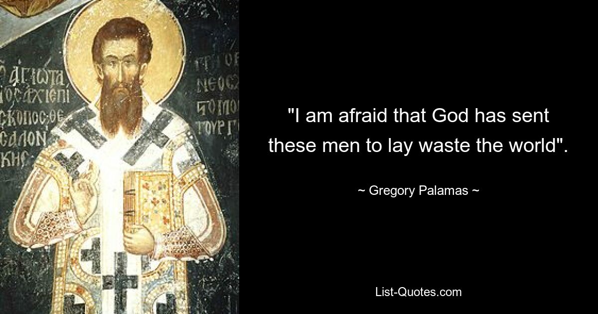 "I am afraid that God has sent these men to lay waste the world". — © Gregory Palamas