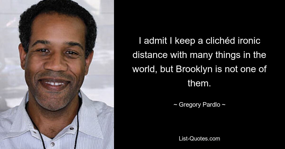 I admit I keep a clichéd ironic distance with many things in the world, but Brooklyn is not one of them. — © Gregory Pardlo