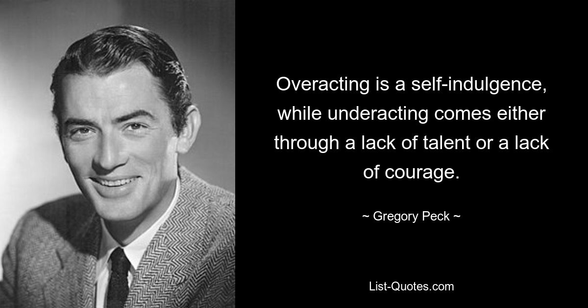 Overacting is a self-indulgence, while underacting comes either through a lack of talent or a lack of courage. — © Gregory Peck