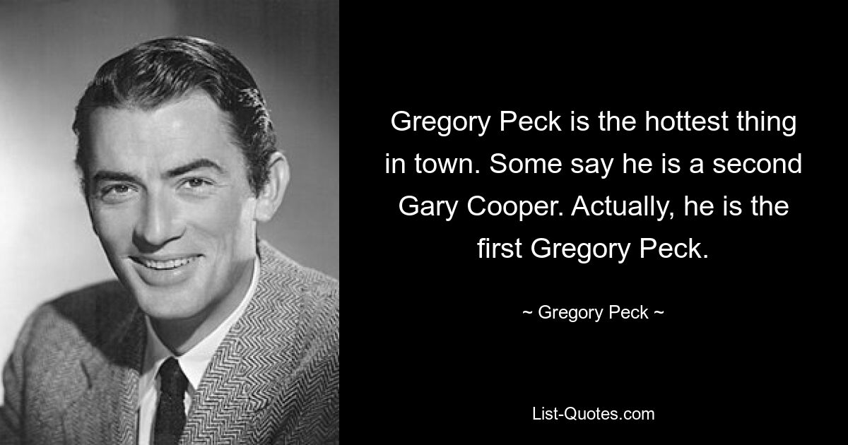 Gregory Peck is the hottest thing in town. Some say he is a second Gary Cooper. Actually, he is the first Gregory Peck. — © Gregory Peck