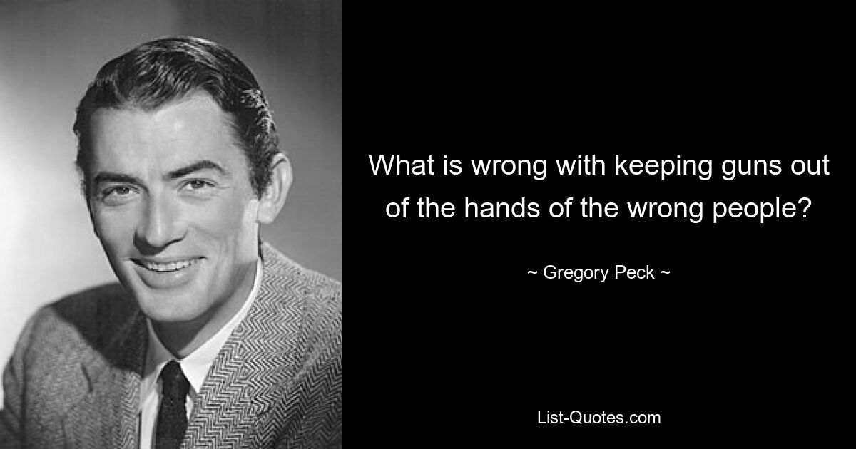 What is wrong with keeping guns out of the hands of the wrong people? — © Gregory Peck