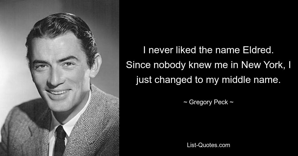 I never liked the name Eldred. Since nobody knew me in New York, I just changed to my middle name. — © Gregory Peck