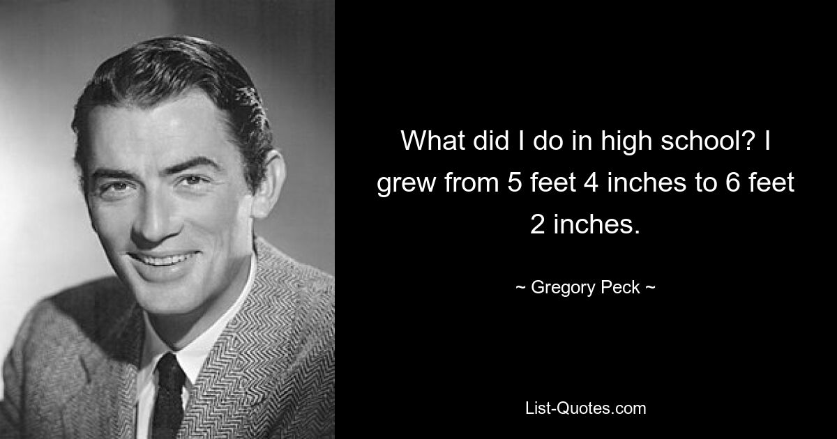 What did I do in high school? I grew from 5 feet 4 inches to 6 feet 2 inches. — © Gregory Peck