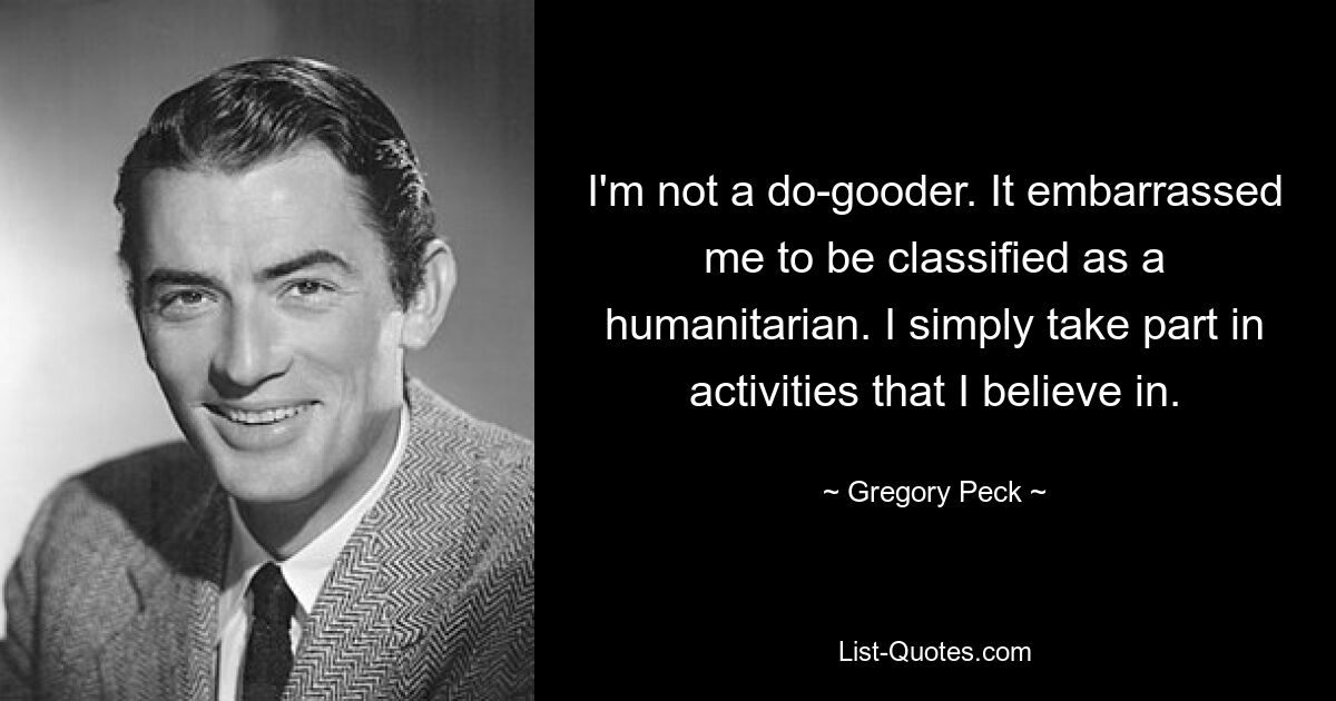 I'm not a do-gooder. It embarrassed me to be classified as a humanitarian. I simply take part in activities that I believe in. — © Gregory Peck