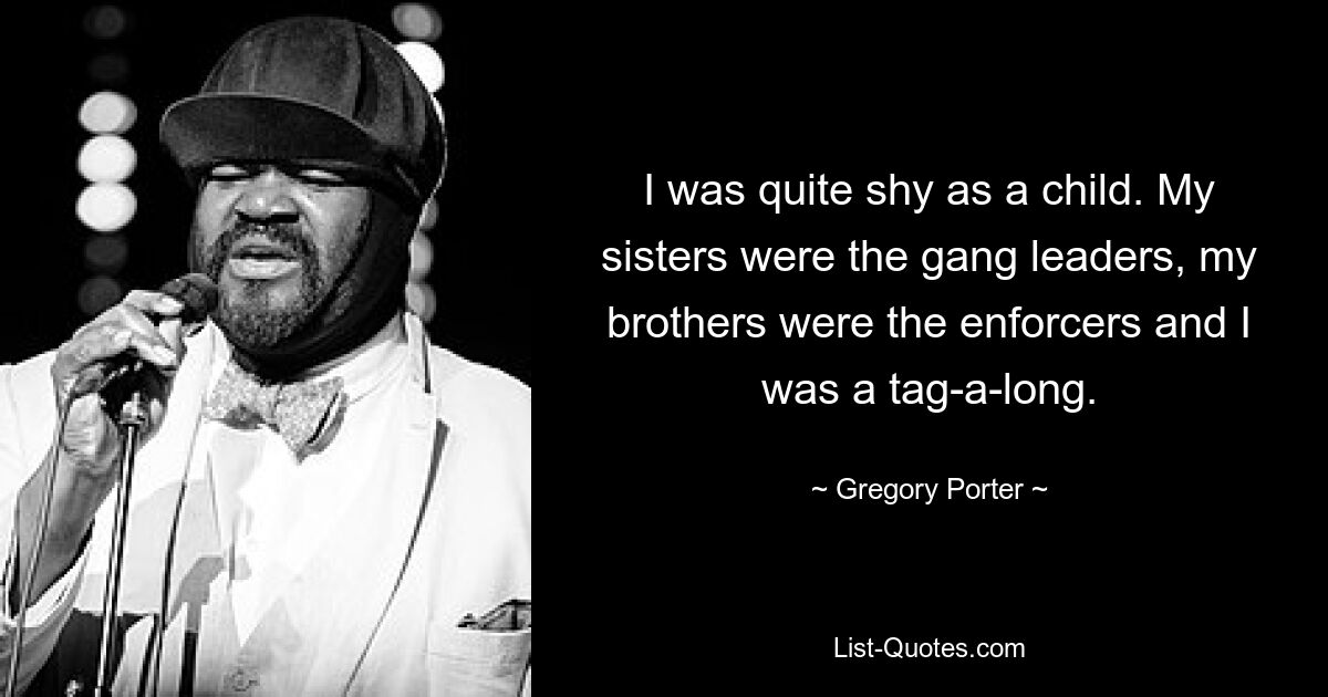 I was quite shy as a child. My sisters were the gang leaders, my brothers were the enforcers and I was a tag-a-long. — © Gregory Porter