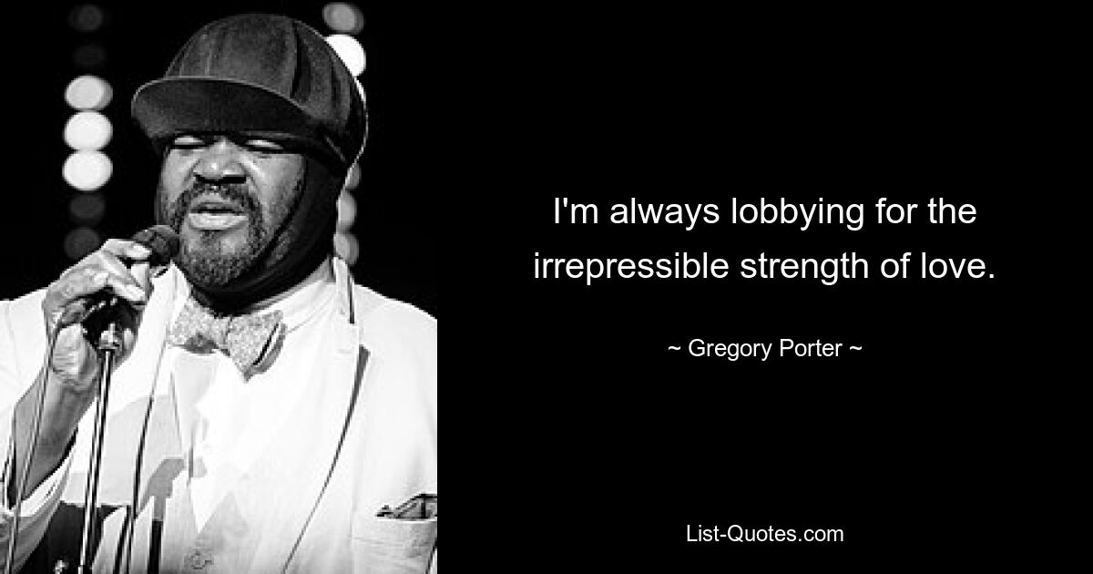 I'm always lobbying for the irrepressible strength of love. — © Gregory Porter