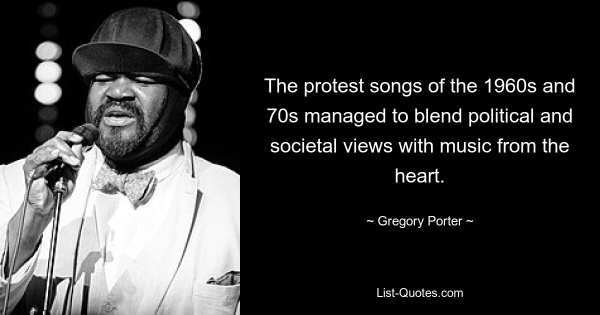 The protest songs of the 1960s and 70s managed to blend political and societal views with music from the heart. — © Gregory Porter