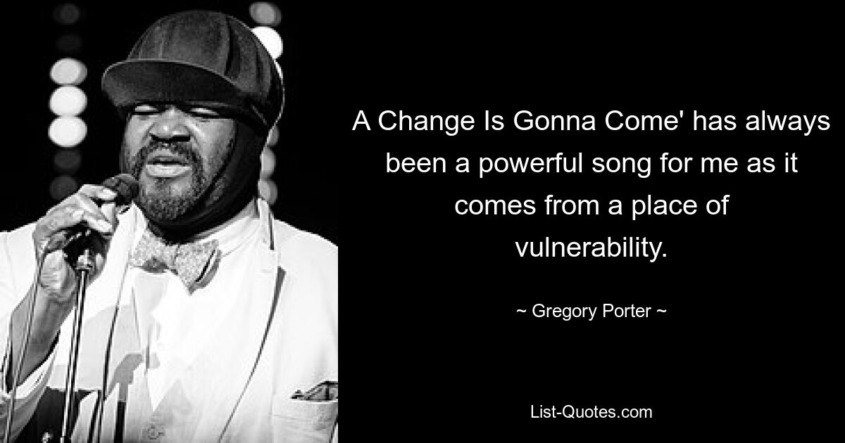 A Change Is Gonna Come' has always been a powerful song for me as it comes from a place of vulnerability. — © Gregory Porter