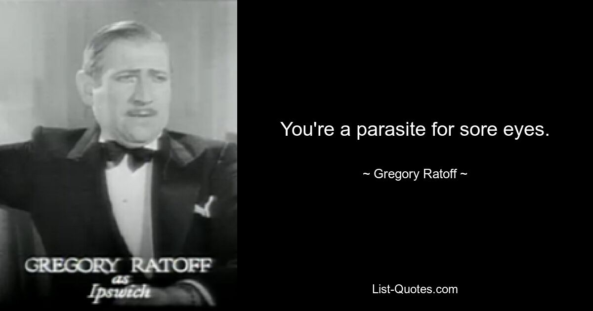 You're a parasite for sore eyes. — © Gregory Ratoff