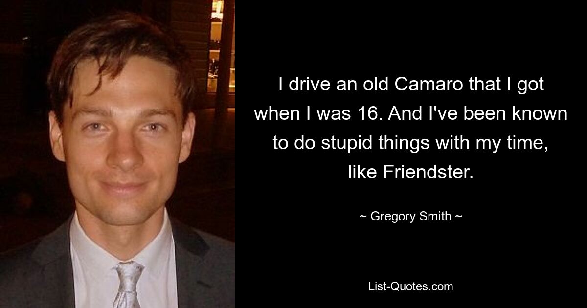 I drive an old Camaro that I got when I was 16. And I've been known to do stupid things with my time, like Friendster. — © Gregory Smith