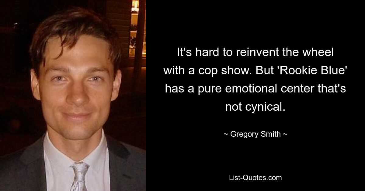 It's hard to reinvent the wheel with a cop show. But 'Rookie Blue' has a pure emotional center that's not cynical. — © Gregory Smith