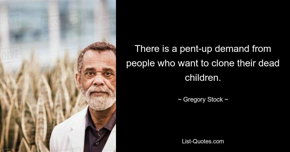 There is a pent-up demand from people who want to clone their dead children. — © Gregory Stock