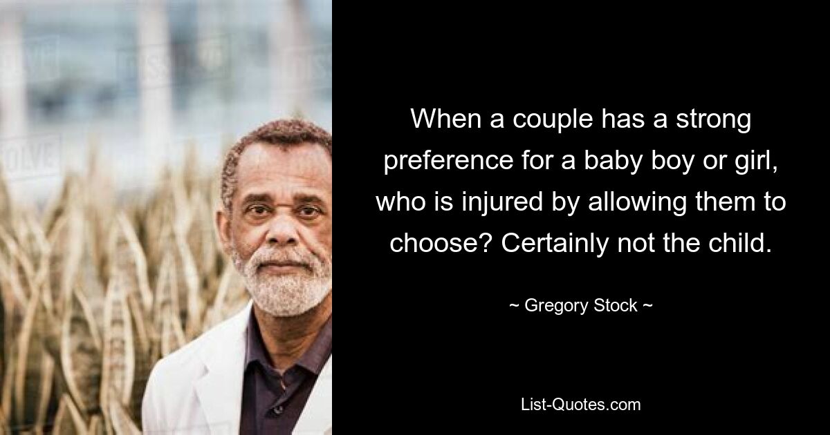 When a couple has a strong preference for a baby boy or girl, who is injured by allowing them to choose? Certainly not the child. — © Gregory Stock