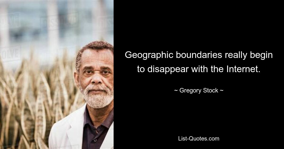 Geographic boundaries really begin to disappear with the Internet. — © Gregory Stock