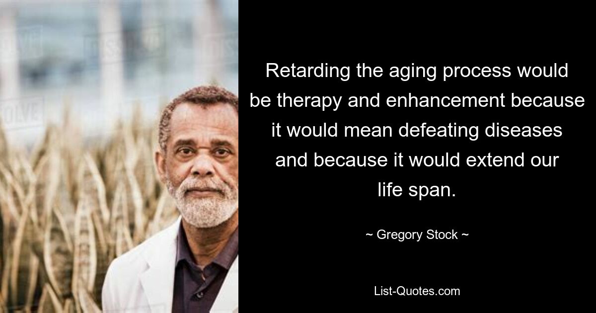 Retarding the aging process would be therapy and enhancement because it would mean defeating diseases and because it would extend our life span. — © Gregory Stock