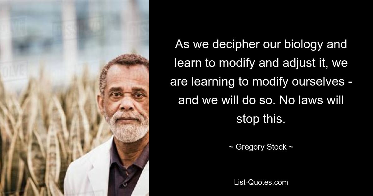 As we decipher our biology and learn to modify and adjust it, we are learning to modify ourselves - and we will do so. No laws will stop this. — © Gregory Stock