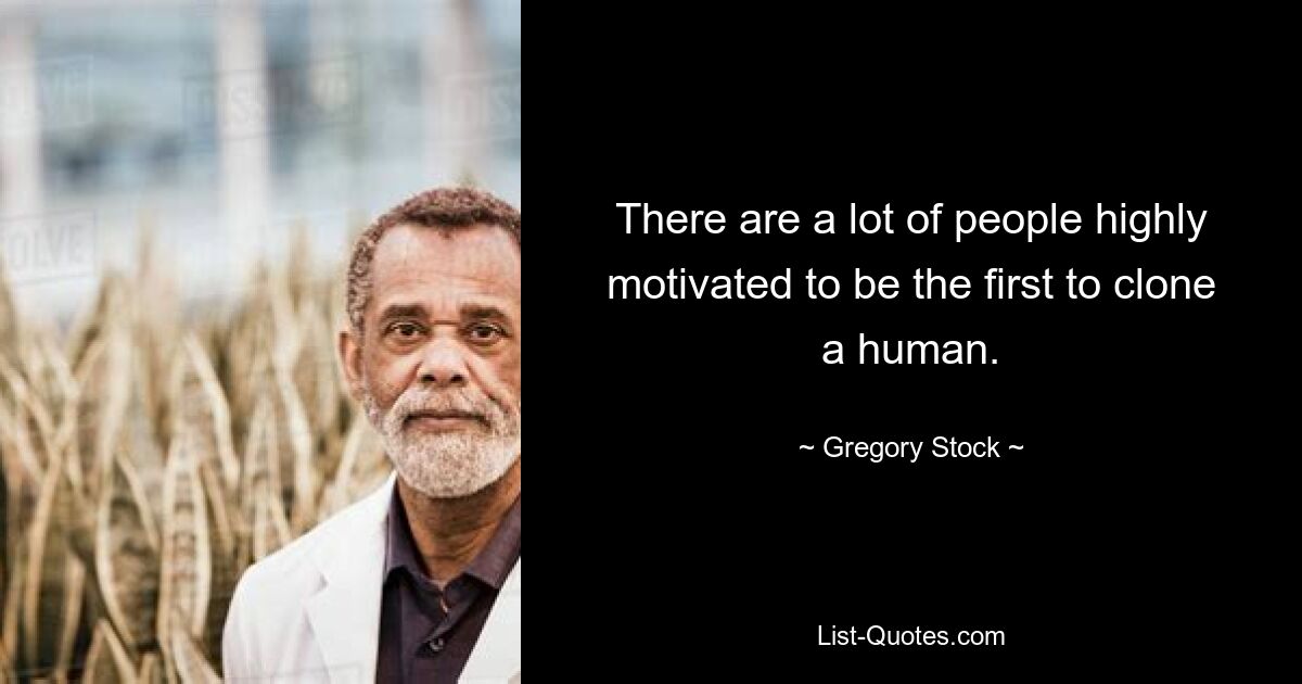 There are a lot of people highly motivated to be the first to clone a human. — © Gregory Stock