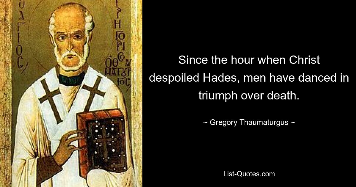 Since the hour when Christ despoiled Hades, men have danced in triumph over death. — © Gregory Thaumaturgus