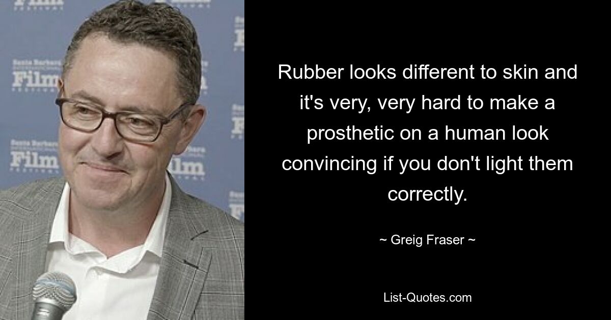 Rubber looks different to skin and it's very, very hard to make a prosthetic on a human look convincing if you don't light them correctly. — © Greig Fraser