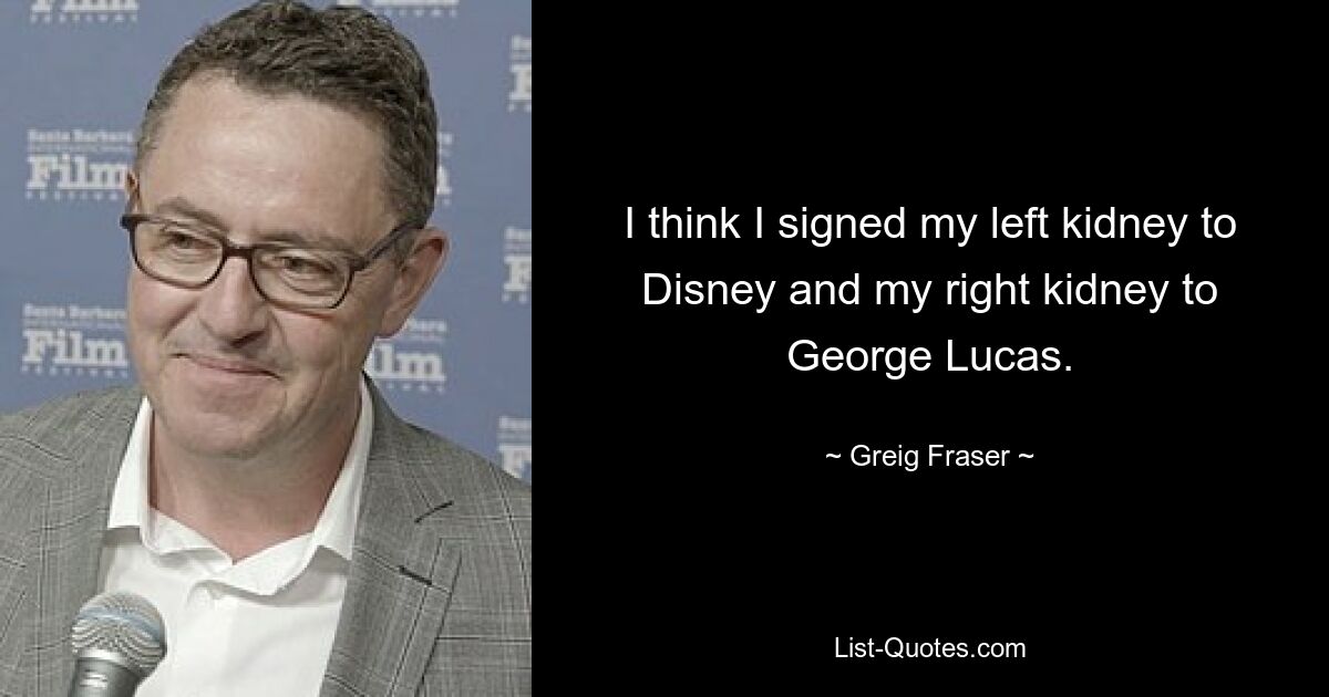 I think I signed my left kidney to Disney and my right kidney to George Lucas. — © Greig Fraser