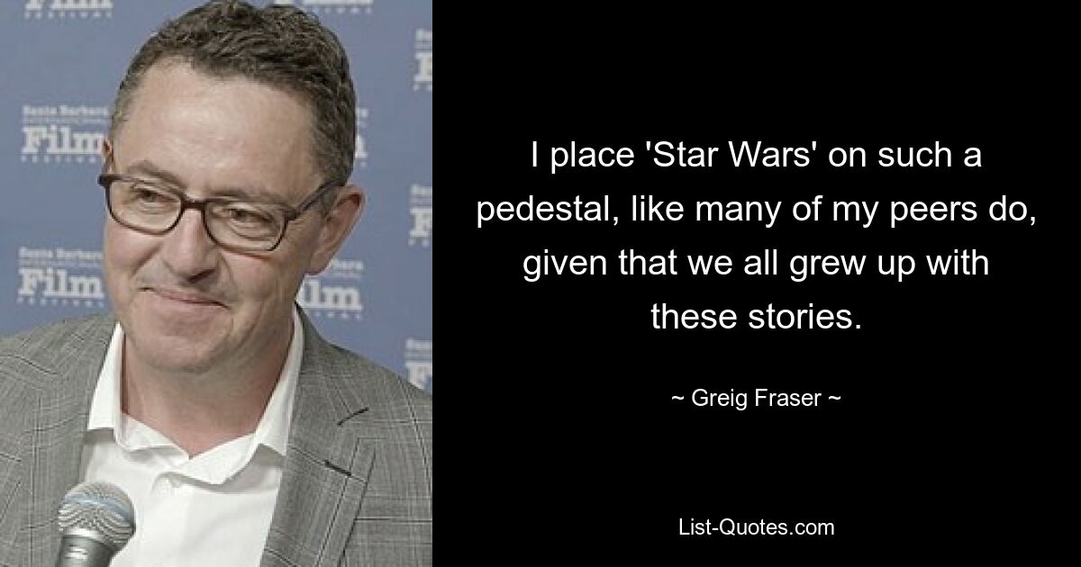 I place 'Star Wars' on such a pedestal, like many of my peers do, given that we all grew up with these stories. — © Greig Fraser