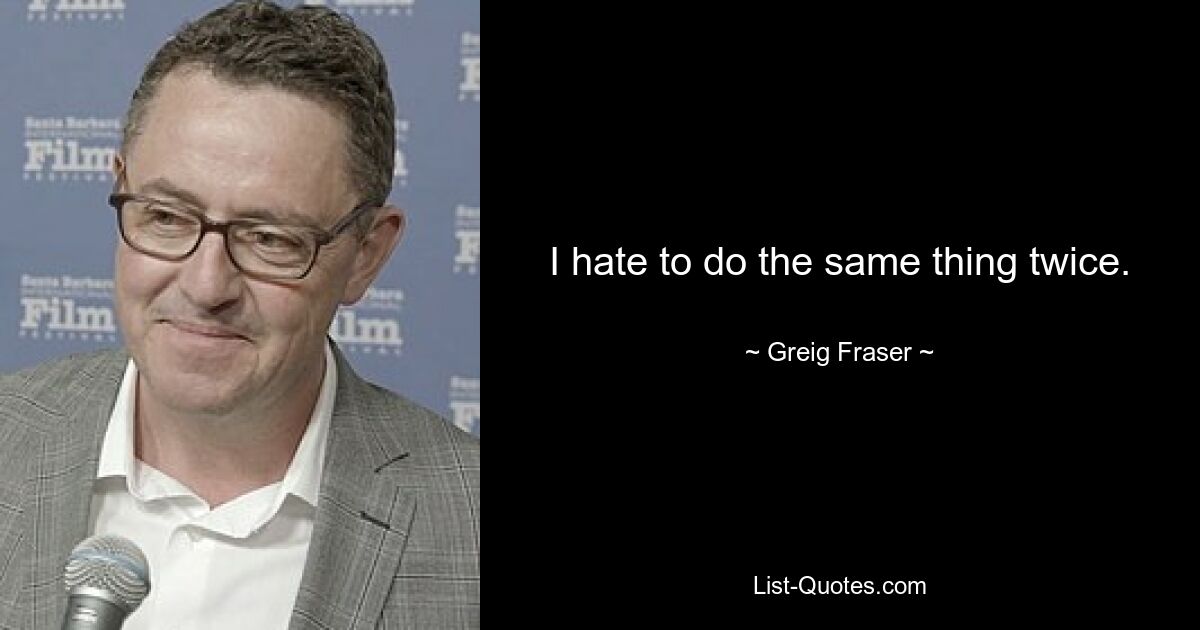 I hate to do the same thing twice. — © Greig Fraser