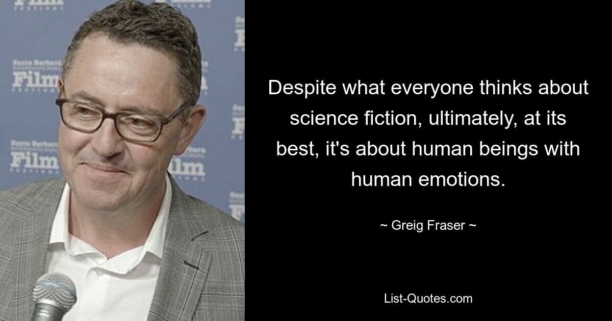 Despite what everyone thinks about science fiction, ultimately, at its best, it's about human beings with human emotions. — © Greig Fraser