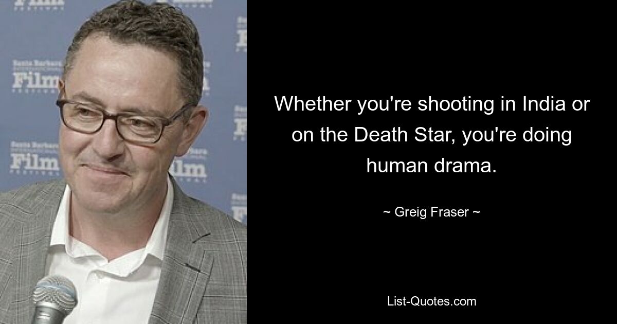 Whether you're shooting in India or on the Death Star, you're doing human drama. — © Greig Fraser