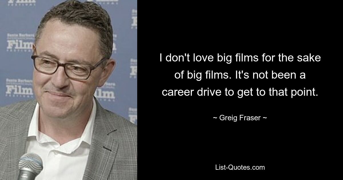 I don't love big films for the sake of big films. It's not been a career drive to get to that point. — © Greig Fraser