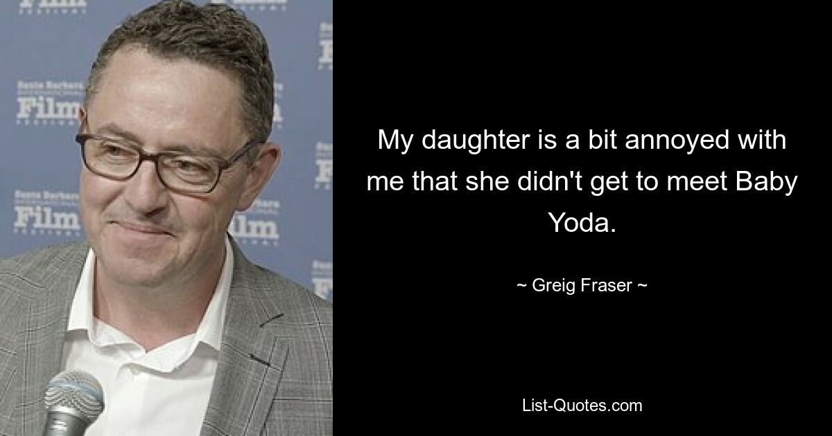 My daughter is a bit annoyed with me that she didn't get to meet Baby Yoda. — © Greig Fraser