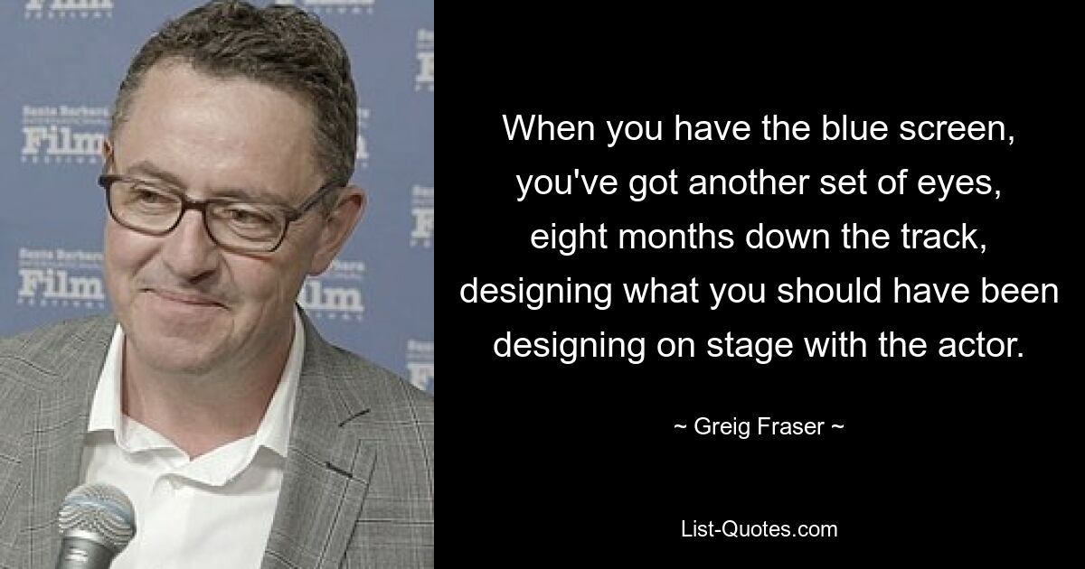 When you have the blue screen, you've got another set of eyes, eight months down the track, designing what you should have been designing on stage with the actor. — © Greig Fraser