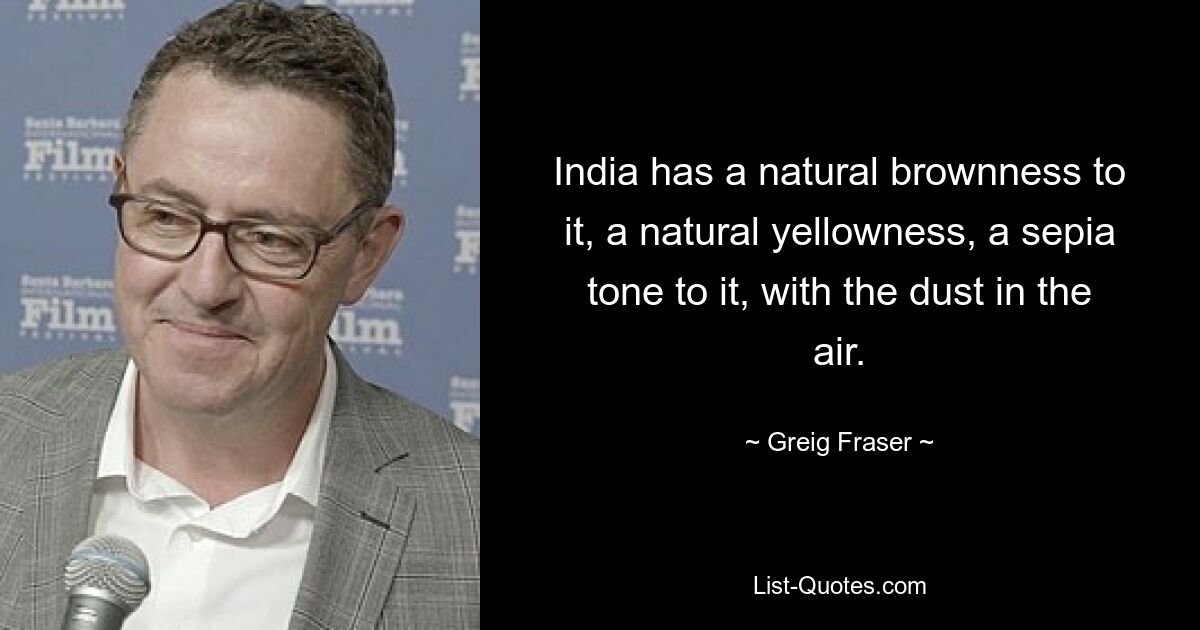 India has a natural brownness to it, a natural yellowness, a sepia tone to it, with the dust in the air. — © Greig Fraser