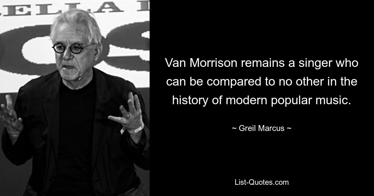 Van Morrison remains a singer who can be compared to no other in the history of modern popular music. — © Greil Marcus