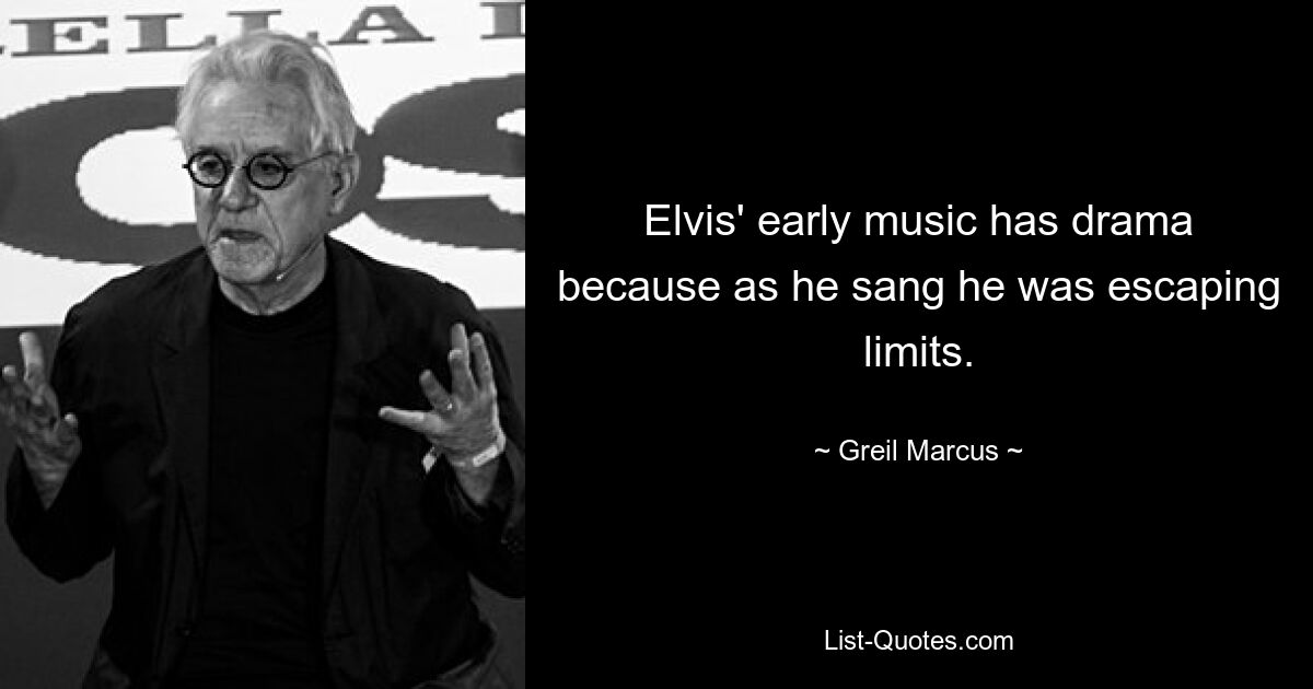 Elvis' early music has drama because as he sang he was escaping limits. — © Greil Marcus