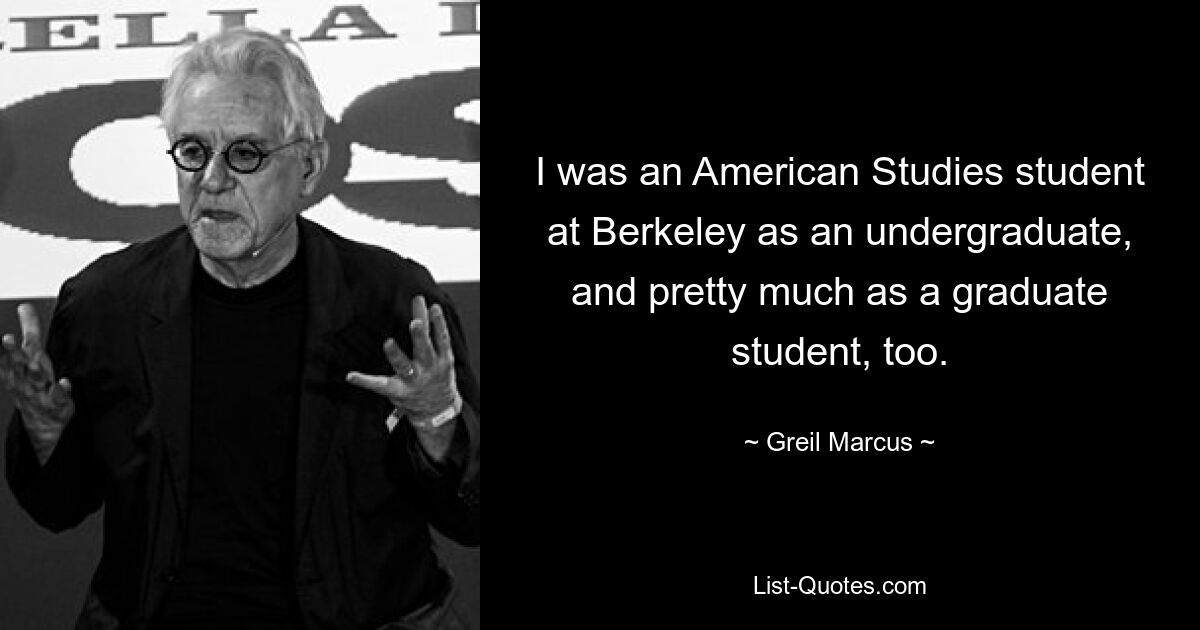 I was an American Studies student at Berkeley as an undergraduate, and pretty much as a graduate student, too. — © Greil Marcus