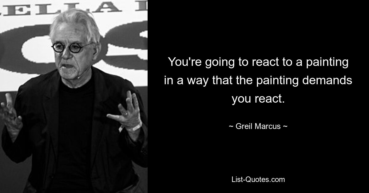 You're going to react to a painting in a way that the painting demands you react. — © Greil Marcus