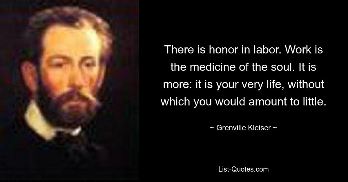 Es gibt Ehre in der Arbeit. Arbeit ist die Medizin der Seele. Es ist mehr: Es ist Ihr Leben, ohne das Sie wenig wert wären. — © Grenville Kleiser