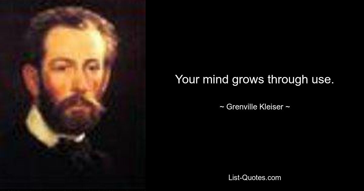 Your mind grows through use. — © Grenville Kleiser