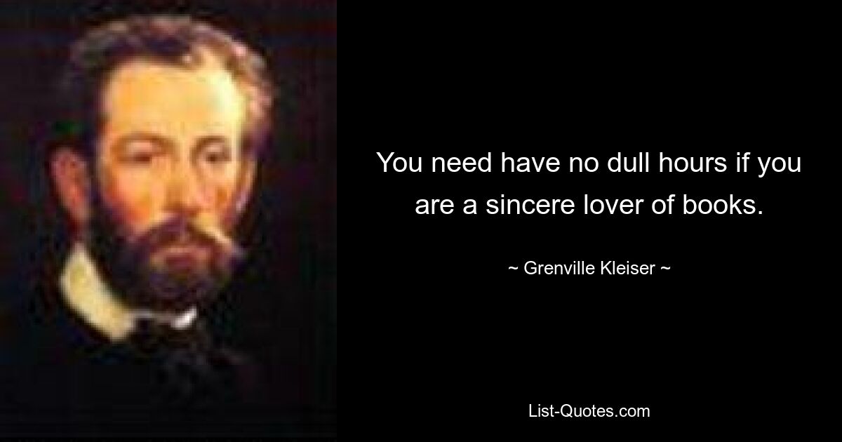 You need have no dull hours if you are a sincere lover of books. — © Grenville Kleiser