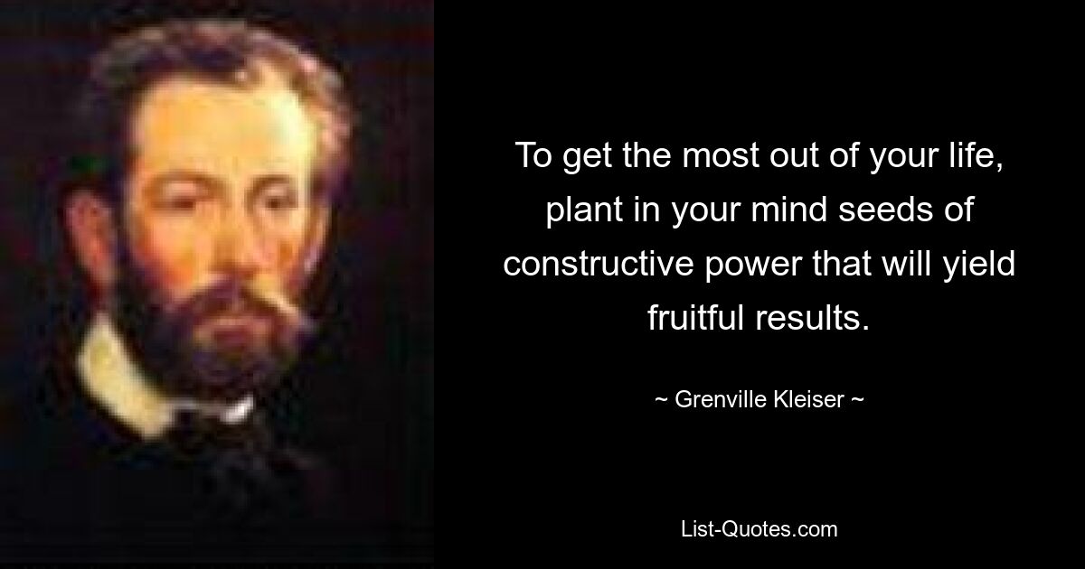 To get the most out of your life, plant in your mind seeds of constructive power that will yield fruitful results. — © Grenville Kleiser