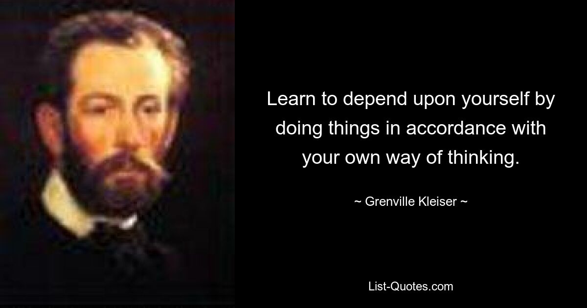 Learn to depend upon yourself by doing things in accordance with your own way of thinking. — © Grenville Kleiser