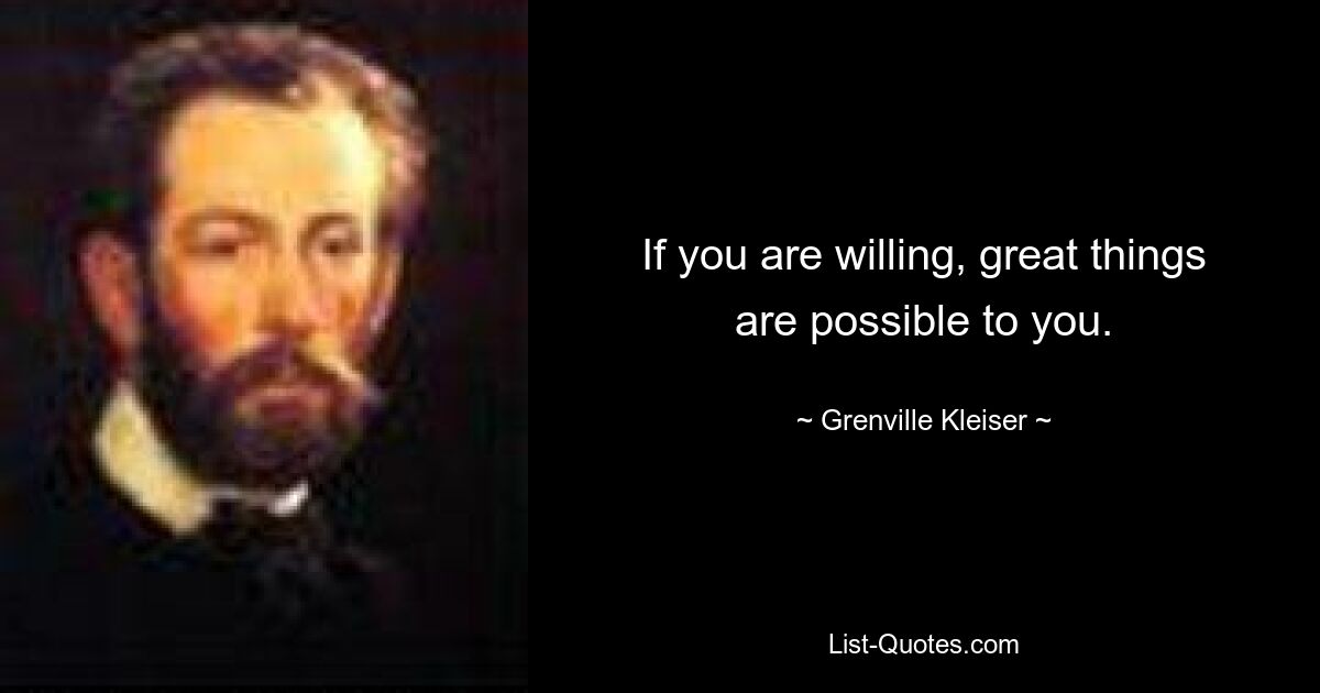 If you are willing, great things are possible to you. — © Grenville Kleiser